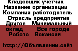 Кладовщик-учетчик › Название организации ­ Компания-работодатель › Отрасль предприятия ­ Другое › Минимальный оклад ­ 1 - Все города Работа » Вакансии   